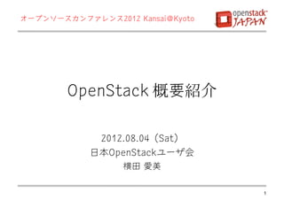 オープンソースカンファレンス2012 Kansai＠Kyoto




        OpenStack 概要紹介

              2012.08.04（Sat）
            日本OpenStackユーザ会
                  横田 愛美

                                  1
 