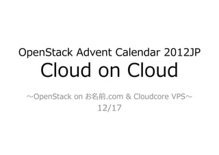 OpenStack Advent Calendar 2012JP

    Cloud on Cloud
 〜OpenStack on お名前.com & Cloudcore VPS〜
                 12/17
 