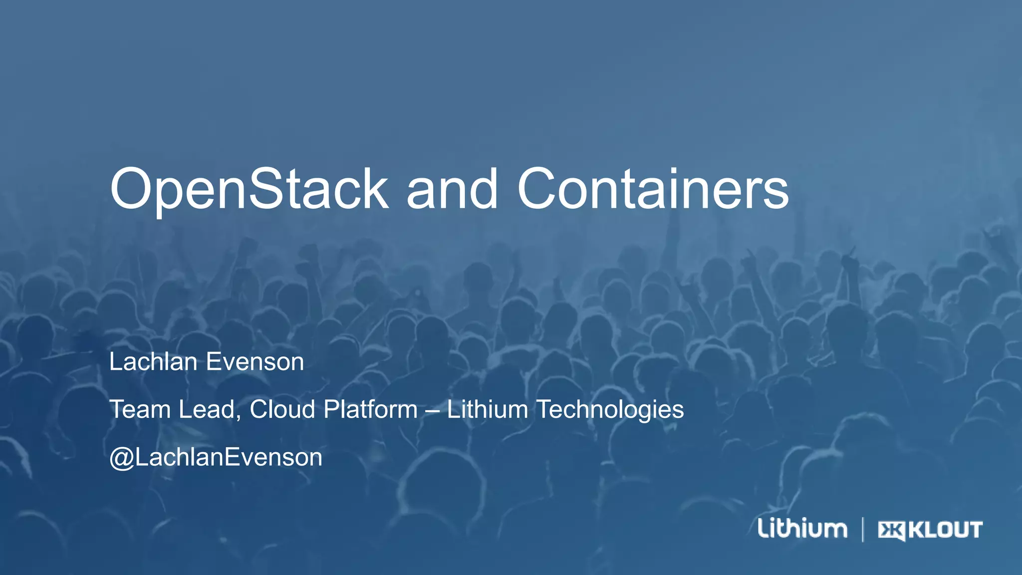 OpenStack and Containers
Lachlan Evenson
Team Lead, Cloud Platform – Lithium Technologies
@LachlanEvenson
 