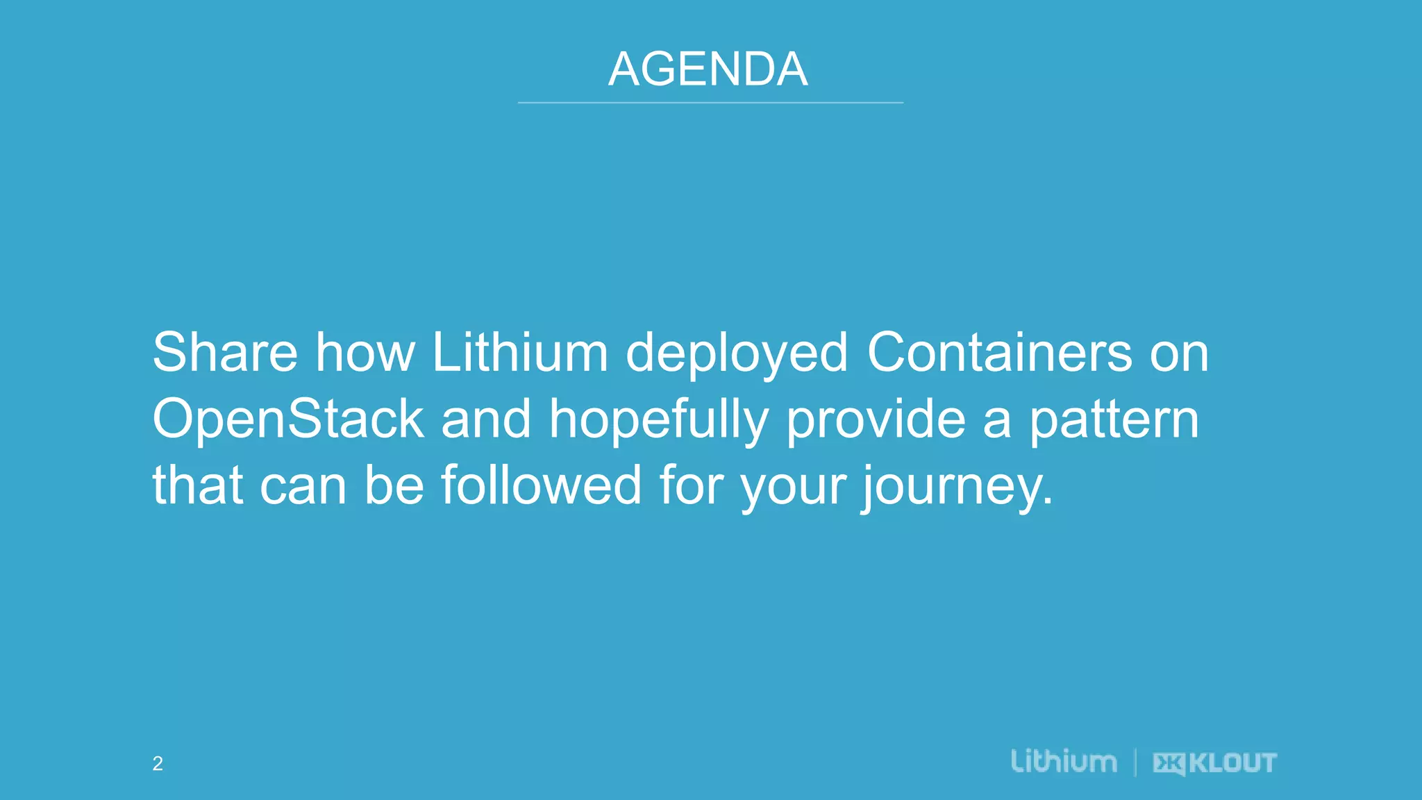 AGENDA
Share how Lithium deployed Containers on
OpenStack and hopefully provide a pattern
that can be followed for your journey.
2
 