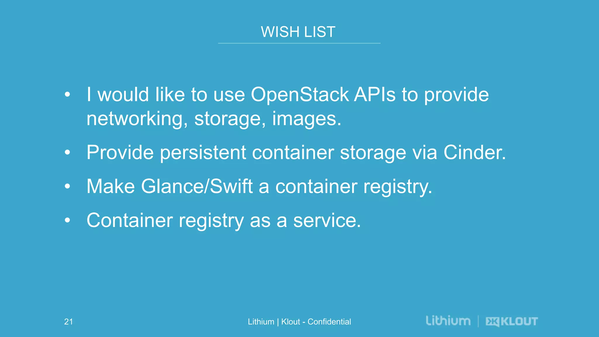 WISH LIST
• I would like to use OpenStack APIs to provide
networking, storage, images.
• Provide persistent container storage via Cinder.
• Make Glance/Swift a container registry.
• Container registry as a service.
Lithium | Klout - Confidential21
 