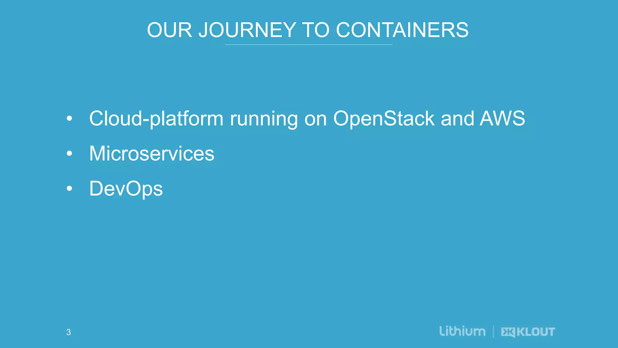 OUR JOURNEY TO CONTAINERS
• Cloud-platform running on OpenStack and AWS
• Microservices
• DevOps
3
 