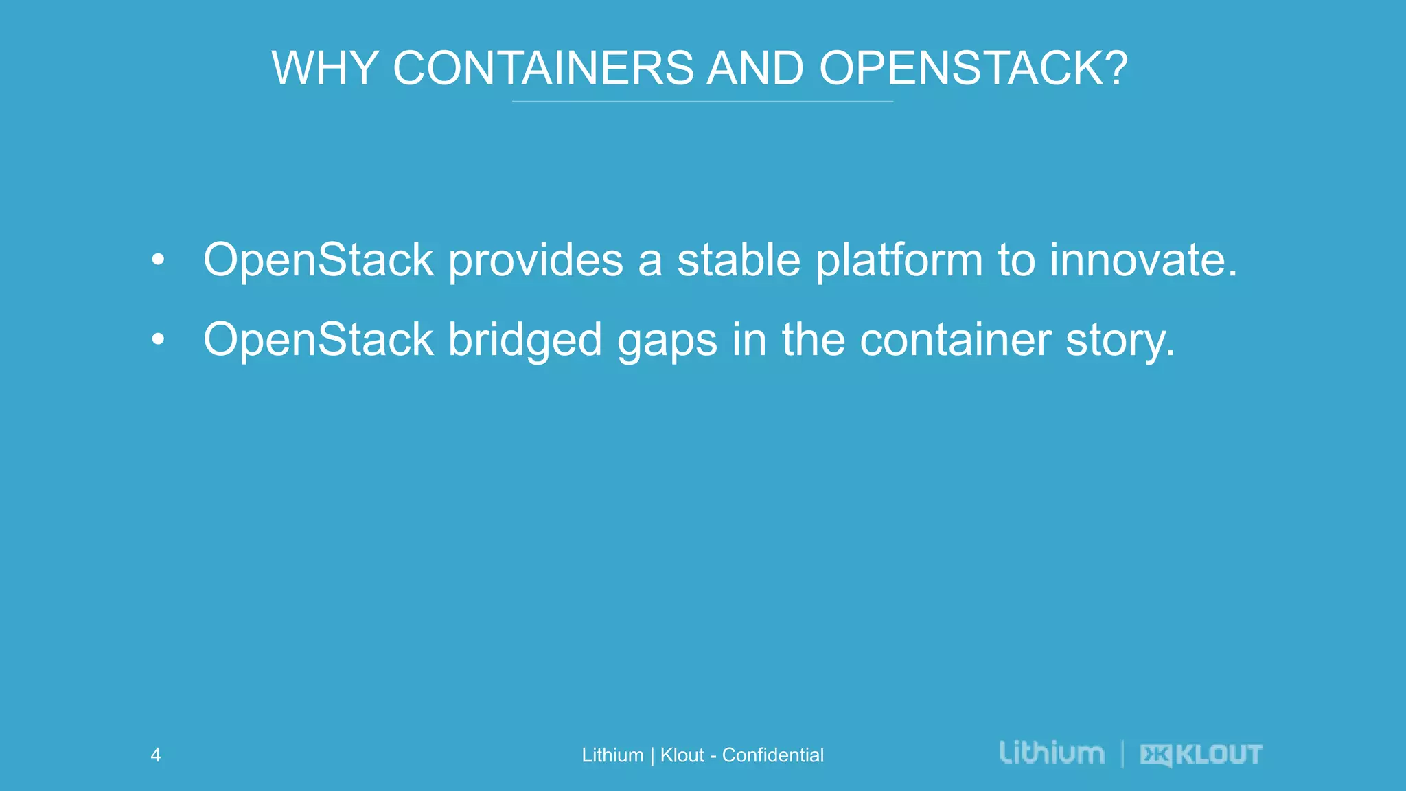 WHY CONTAINERS AND OPENSTACK?
• OpenStack provides a stable platform to innovate.
• OpenStack bridged gaps in the container story.
Lithium | Klout - Confidential4
 