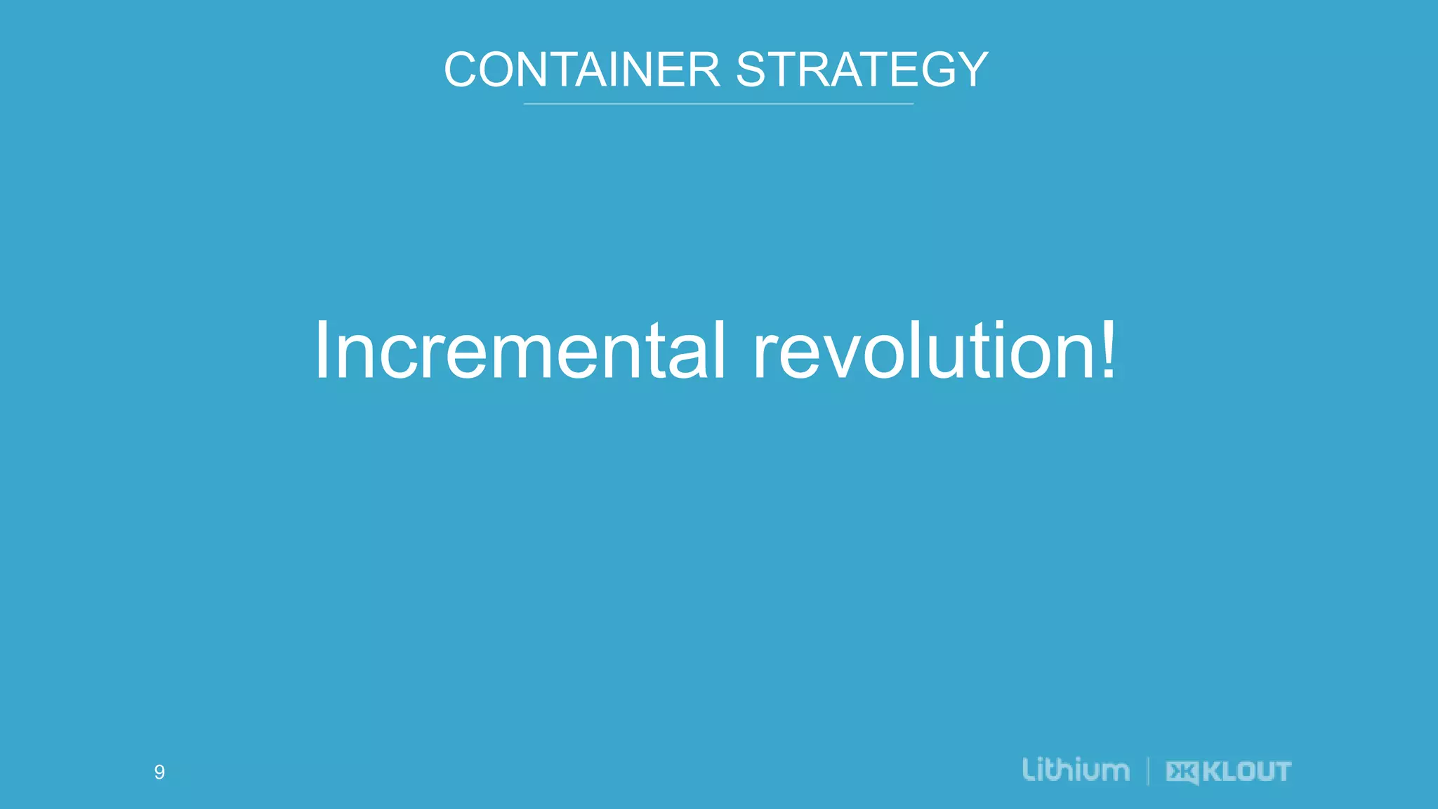 CONTAINER STRATEGY
Incremental revolution!
9
 