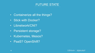 FUTURE STATE
• Containerize all the things?
• Stick with Docker?
• Libnetwork/CNI?
• Persistent storage?
• Kubernetes, Mesos?
• PaaS? OpenShift?
18
 