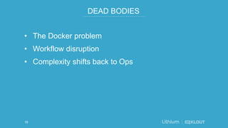 DEAD BODIES
• The Docker problem
• Workflow disruption
• Complexity shifts back to Ops
19
 