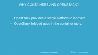 WHY CONTAINERS AND OPENSTACK?
• OpenStack provides a stable platform to innovate.
• OpenStack bridged gaps in the container story.
Lithium | Klout - Confidential4
 
