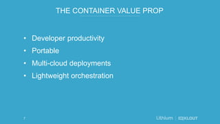 THE CONTAINER VALUE PROP
• Developer productivity
• Portable
• Multi-cloud deployments
• Lightweight orchestration
7
 