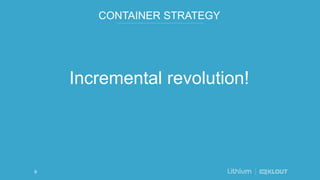 CONTAINER STRATEGY
Incremental revolution!
9
 
