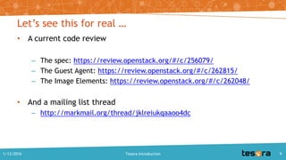 Let’s see this for real …
• A current code review
– The spec: https://review.openstack.org/#/c/256079/
– The Guest Agent: https://review.openstack.org/#/c/262815/
– The Image Elements: https://review.openstack.org/#/c/262048/
• And a mailing list thread
– http://markmail.org/thread/jklreiukqaaoo4dc
1/13/2016 Tesora Introduction 9
 