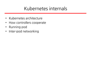 Kubernetes internals
• Kubernetes architecture
• How controllers cooperate
• Running pod
• Inter-pod networking
 