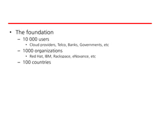 • The foundation
– 10 000 users
• Cloud providers, Telco, Banks, Governments, etc
– 1000 organizations
• Red Hat, IBM, Rackspace, eNovance, etc
– 100 countries
 