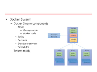 • Docker Swarm
– Docker Swarm components
• Node
– Manager node
– Worker node
• Tasks
• Services
• Discovery service
• Scheduler
– Swarm mode
 