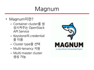 Magnum
• Magnum이란?
– Container cluster를 생
성시켜주는 OpenStack
API Service
– Keystone의 credential
을 이용
– Cluster type을 선택
– Multi-tenancy 지원
– Multi-master cluster
생성 가능
 