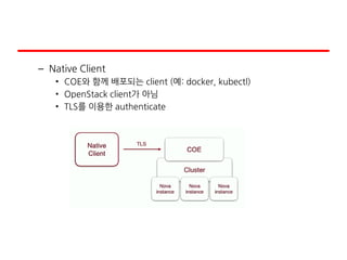 – Native Client
• COE와 함께 배포되는 client (예: docker, kubectl)
• OpenStack client가 아님
• TLS를 이용한 authenticate
 