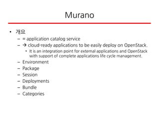 Murano
• 개요
– = application catalog service
–  cloud-ready applications to be easily deploy on OpenStack.
• It is an integration point for external applications and OpenStack
with support of complete applications life cycle management.
– Environment
– Package
– Session
– Deployments
– Bundle
– Categories
 