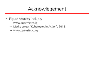 Acknowlegement
• Figure sources include:
– www.kubernetes.io
– Marko Luksa, “Kubernetes in Action”, 2018
– www.openstack.org
 
