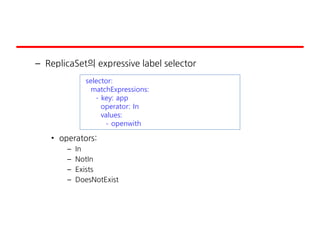 – ReplicaSet의 expressive label selector
• operators:
– In
– NotIn
– Exists
– DoesNotExist
selector:
matchExpressions:
- key: app
operator: In
values:
- openwith
 