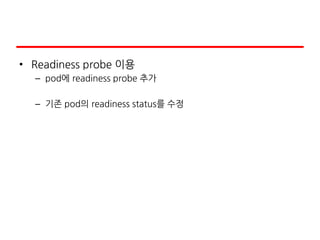 • Readiness probe 이용
– pod에 readiness probe 추가
– 기존 pod의 readiness status를 수정
 