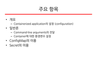 주요 항목
• 개요
– Containerized application의 설정 (configuration)
• 일반론
– Command-line arguments의 전달
– Container에 대한 환경변수 설정
• ConfigMap의 이용
• Secret의 이용
 