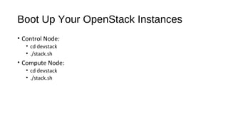 Boot Up Your OpenStack Instances
• Control Node:
• cd devstack
• ./stack.sh

• Compute Node:
• cd devstack
• ./stack.sh

 