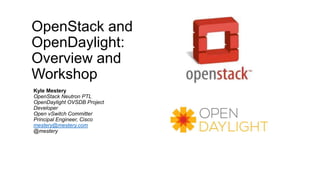 OpenStack and
OpenDaylight:
Overview and
Workshop
Kyle Mestery
OpenStack Neutron PTL
OpenDaylight OVSDB Project
Developer
Open vSwitch Committer
Principal Engineer, Cisco
mestery@mestery.com
@mestery
 