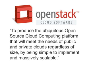 “To produce the ubiquitous Open
Source Cloud Computing platform
that will meet the needs of public
and private clouds regardless of
size, by being simple to implement
and massively scalable.”
 