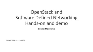 OpenStack and
Software Defined Networking
Hands-on and demo
Kyohei Moriyama
06-Sep-2016 11:15 – 12:15
 