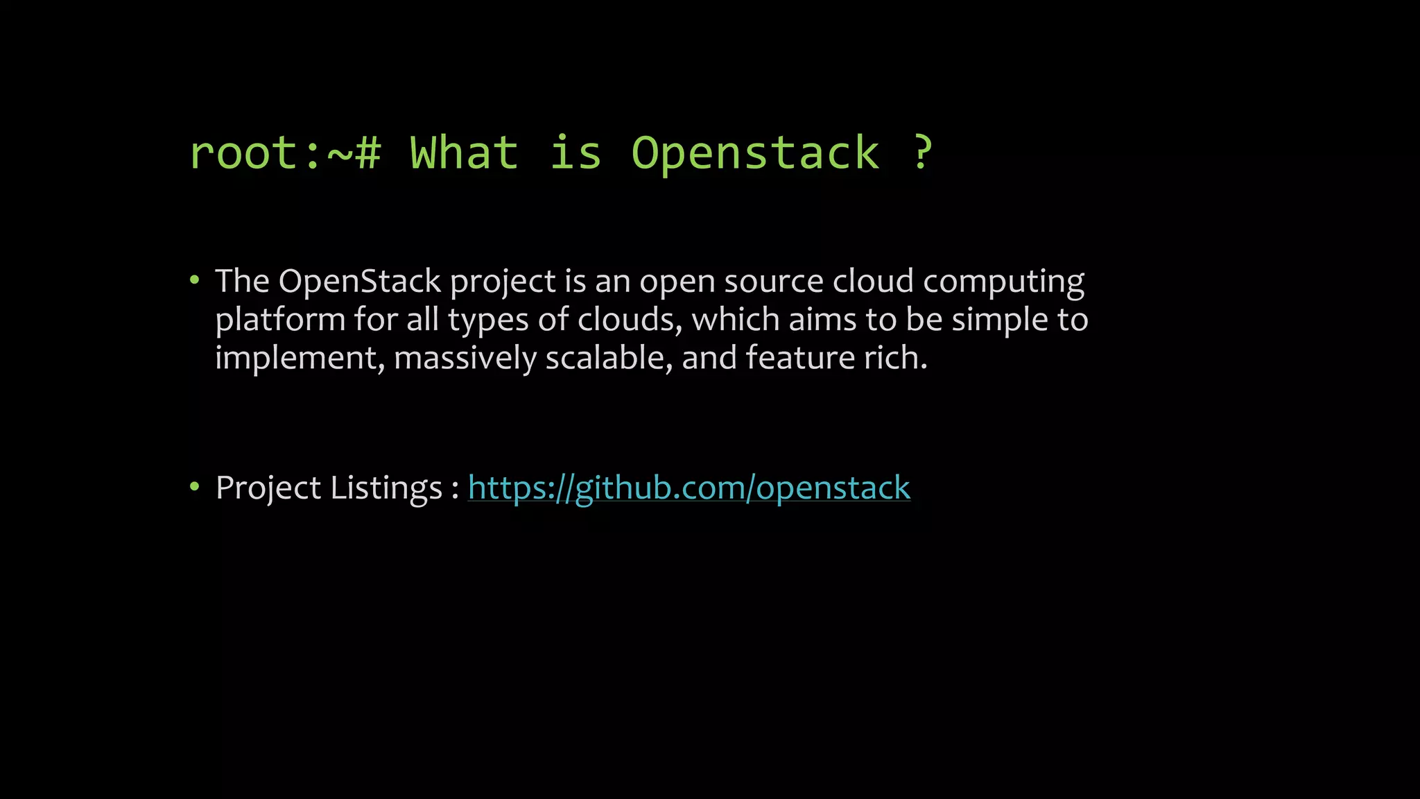root:~# What is Openstack ?
• The OpenStack project is an open source cloud computing
platform for all types of clouds, which aims to be simple to
implement, massively scalable, and feature rich.
• Project Listings : https://github.com/openstack
 