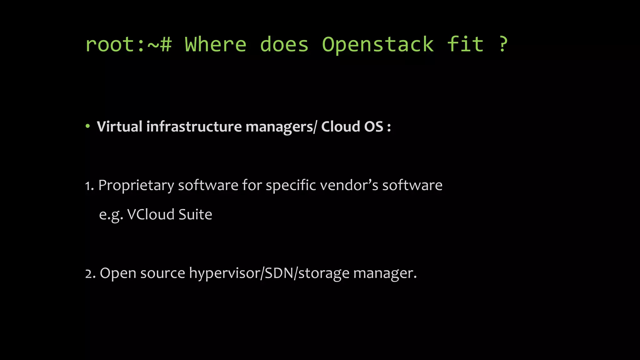 root:~# Where does Openstack fit ?
• Virtual infrastructure managers/ Cloud OS :
1. Proprietary software for specific vendor’s software
e.g. VCloud Suite
2. Open source hypervisor/SDN/storage manager.
 