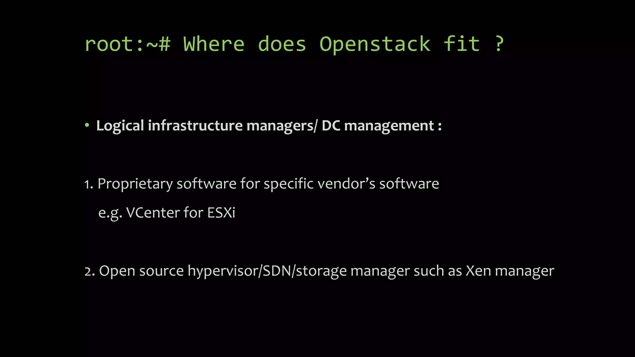 root:~# Where does Openstack fit ?
• Logical infrastructure managers/ DC management :
1. Proprietary software for specific vendor’s software
e.g. VCenter for ESXi
2. Open source hypervisor/SDN/storage manager such as Xen manager
 
