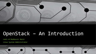 OpenStack – An Introduction
root:~# Muddassir Nazir
Linux System Administrator
 