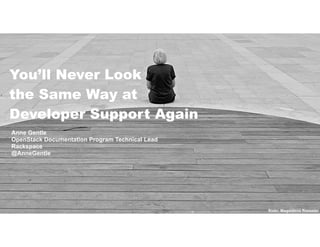 You’ll Never Look 
the Same Way at 
Developer Support Again 
Anne Gentle 
OpenStack Documentation Program Technical Lead 
Rackspace 
@AnneGentle 
flickr: Magdalena Roeseler 
 