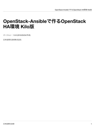 OpenStack-Ansibleで作るOpenStack HA環境 Kilo版
日本仮想化技術 1
OpenStack-Ansibleで作るOpenStack
HA環境 Kilo版
バージョン：1.0.0 (2016/03/04/作成)
日本仮想化技術株式会社
 