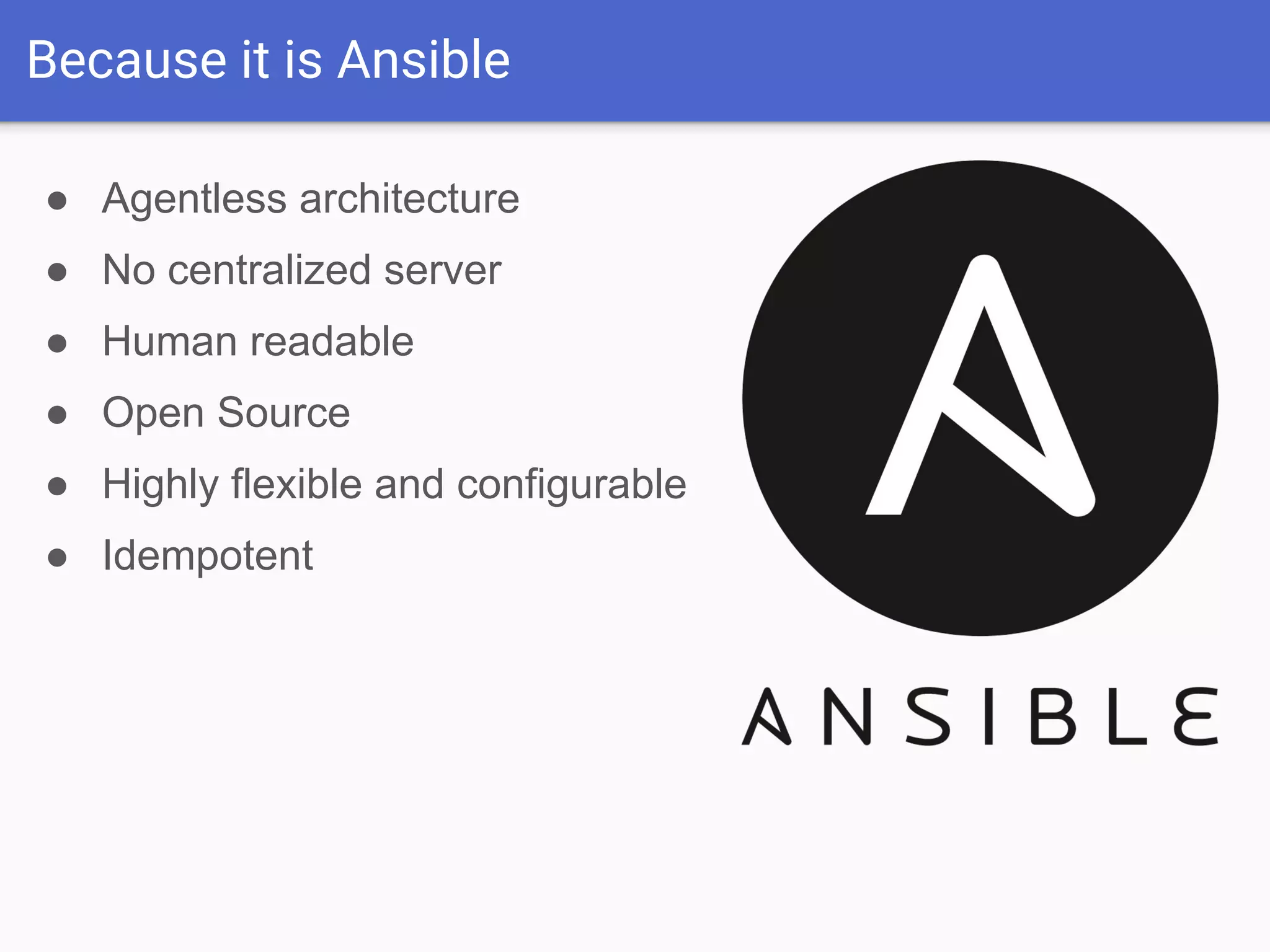 Because it is Ansible
● Agentless architecture
● No centralized server
● Human readable
● Open Source
● Highly flexible and configurable
● Idempotent
 