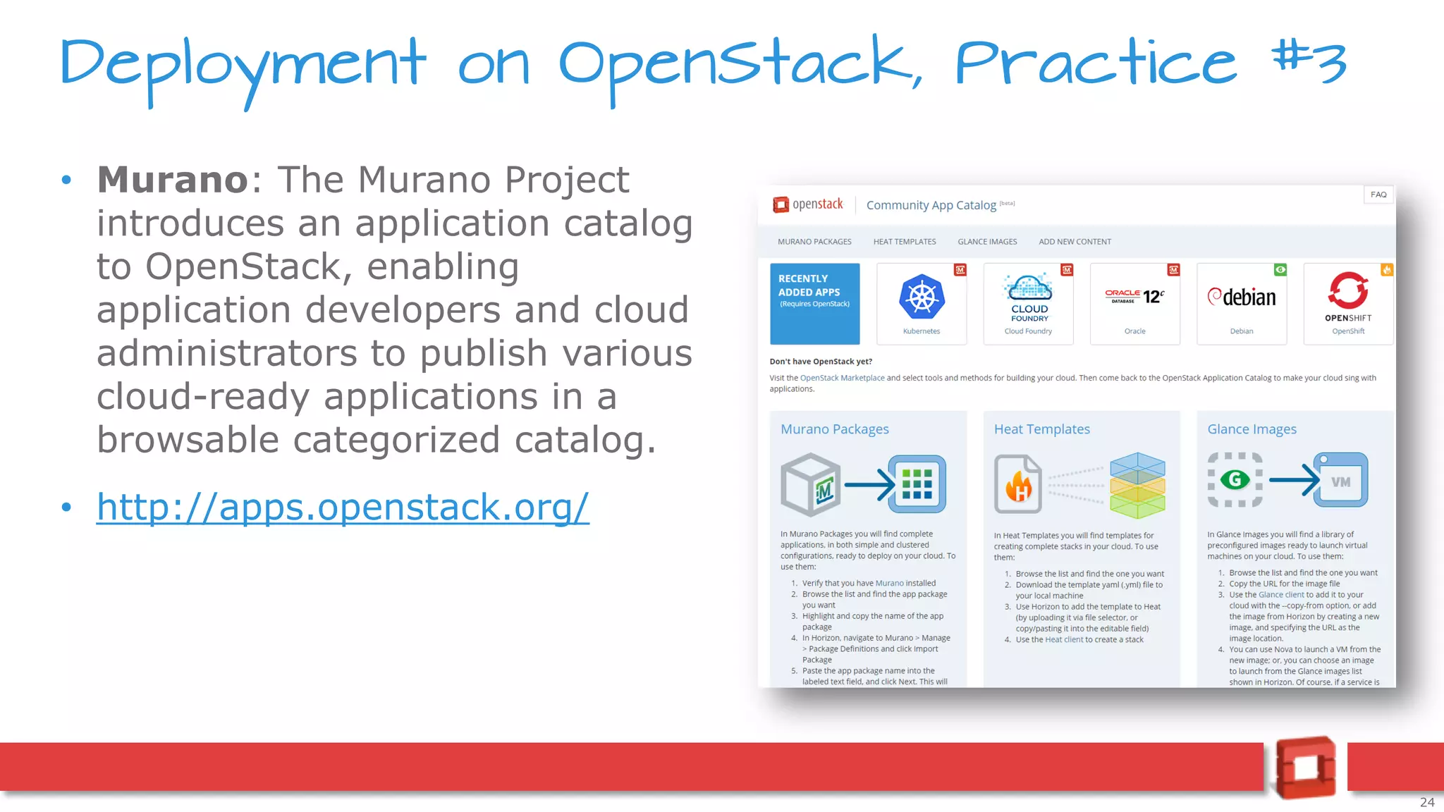 24
• Murano: The Murano Project
introduces an application catalog
to OpenStack, enabling
application developers and cloud
administrators to publish various
cloud-ready applications in a
browsable categorized catalog.
• http://apps.openstack.org/
Deployment on OpenStack, Practice #3
 