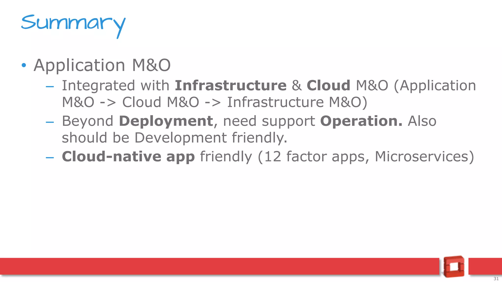 31
• Application M&O
– Integrated with Infrastructure & Cloud M&O (Application
M&O -> Cloud M&O -> Infrastructure M&O)
– Beyond Deployment, need support Operation. Also
should be Development friendly.
– Cloud-native app friendly (12 factor apps, Microservices)
Summary
 