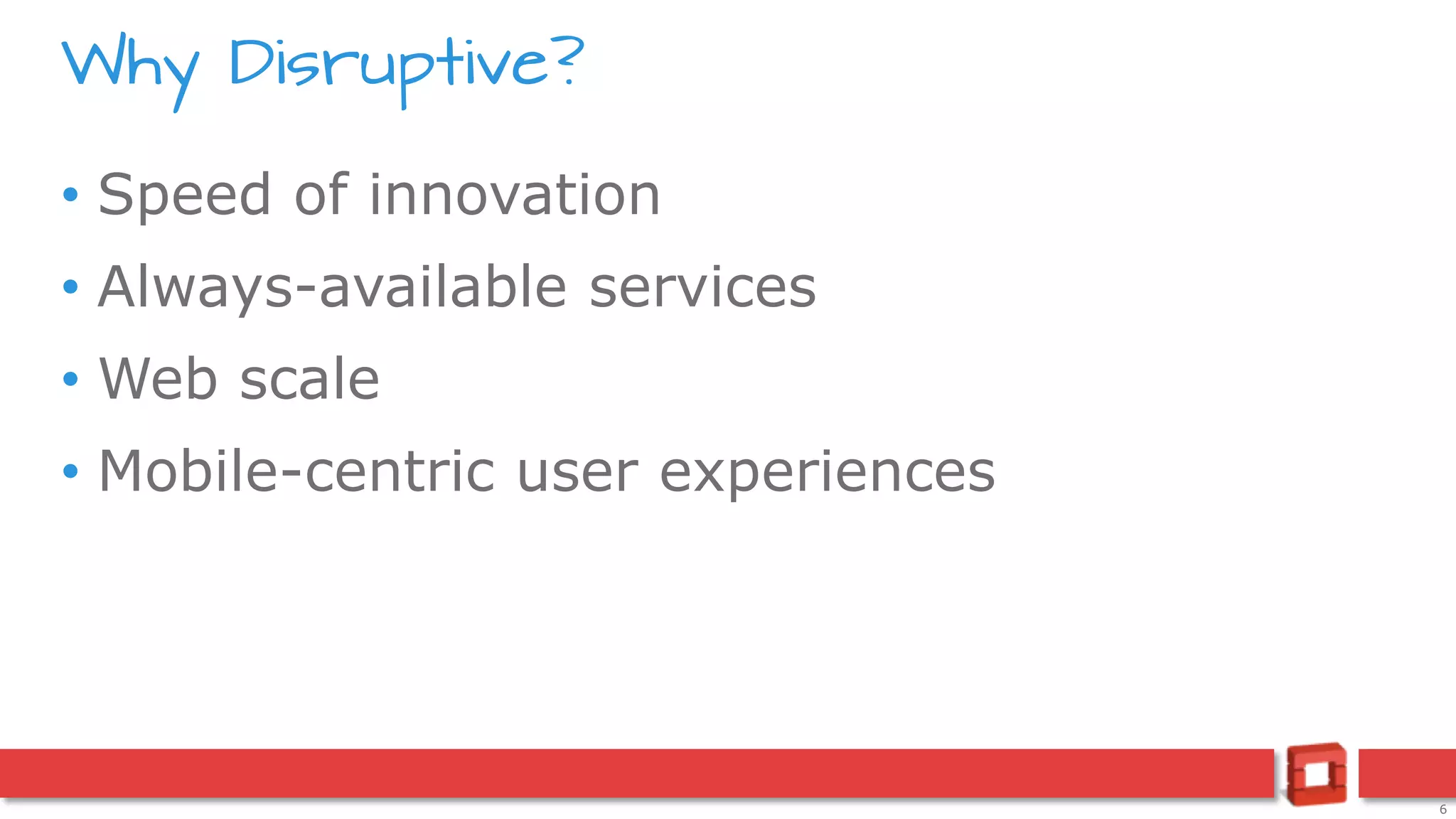 6
• Speed of innovation
• Always-available services
• Web scale
• Mobile-centric user experiences
Why Disruptive?
 
