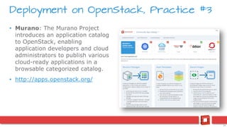 24
• Murano: The Murano Project
introduces an application catalog
to OpenStack, enabling
application developers and cloud
administrators to publish various
cloud-ready applications in a
browsable categorized catalog.
• http://apps.openstack.org/
Deployment on OpenStack, Practice #3
 