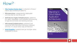 7
• The Twelve-Factor App: a collection of cloud-
native app architecture patterns
• Microservices: independently deployable
services that do one thing well
• Self-Service Agile Infrastructure: platforms
for rapid, repeatable, and consistent provisioning
of app environments and backing services
• API-based Collaboration: published and
versioned APIs that allow interaction between
services in a cloud-native app architecture
• Anti-Fragility: systems that get stronger when
subjected to stress
How?
 