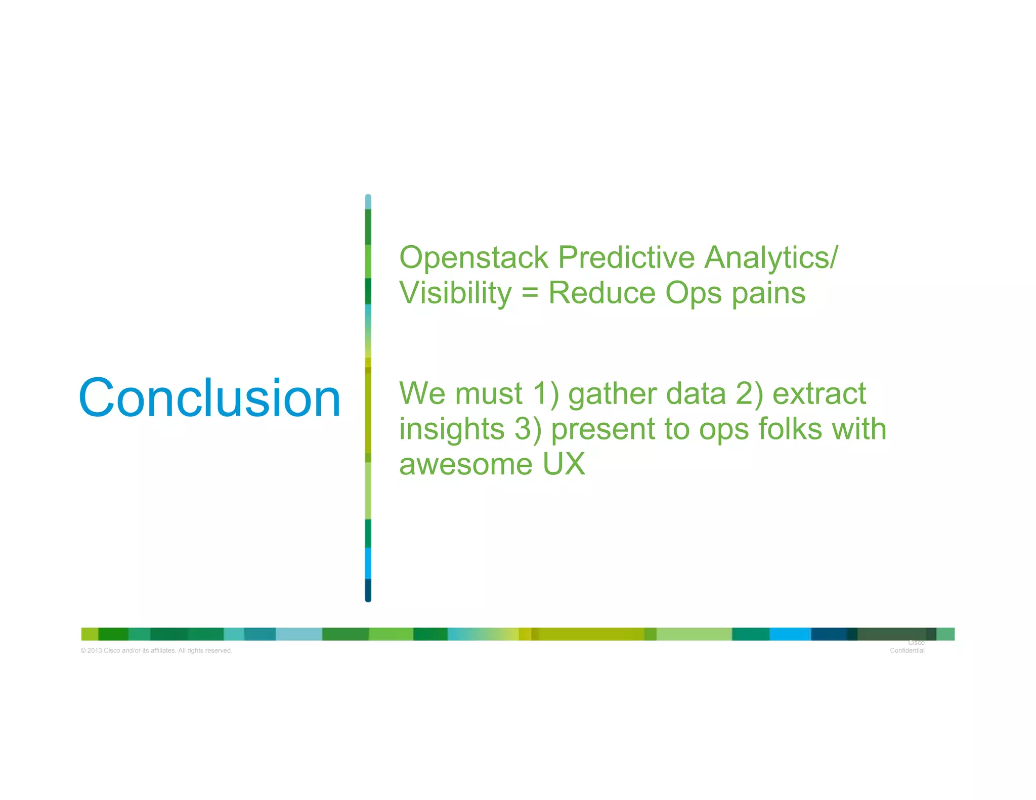© 2013 Cisco and/or its affiliates. All rights reserved.
Cisco
Confidential
Conclusion
Openstack Predictive Analytics/
Visibility = Reduce Ops pains
We must 1) gather data 2) extract
insights 3) present to ops folks with
awesome UX
 