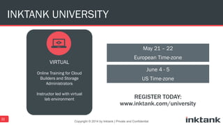 22
Training for Proof of Concept
or Production Users
Online Training for Cloud
Builders and Storage
Administrators
Instructor led with virtual
lab environment
INKTANK UNIVERSITY
Copyright © 2014 by Inktank | Private and Confidential
VIRTUAL PUBLIC
May 21 – 22
European Time-zone
June 4 - 5
US Time-zone
 