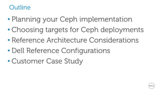 Outline
• Planning your Ceph implementation
• Choosing targets for Ceph deployments
• Reference Architecture Considerations
• Dell Reference Configurations
• Customer Case Study
 