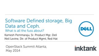 Software Defined storage, Big
Data and Ceph.
What is all the fuss about?
Kamesh Pemmaraju, Sr. Product Mgr, Dell
Neil Levine, Dir. of Product Mgmt, Red Hat
OpenStack Summit Atlanta,
May 2014
 