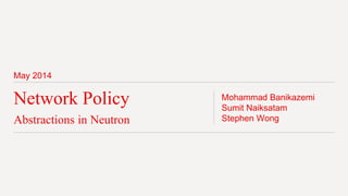 May 2014
Network Policy
Abstractions in Neutron
Mohammad Banikazemi
Sumit Naiksatam
Stephen Wong
 