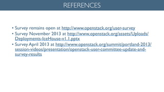 • Survey remains open at http://www.openstack.org/user-survey	

• Survey November 2013 at http://www.openstack.org/assets/Uploads/
Deployments-IceHouse-v1.1.pptx	

• Survey April 2013 at http://www.openstack.org/summit/portland-2013/
session-videos/presentation/openstack-user-committee-update-and-
survey-results
REFERENCES
 