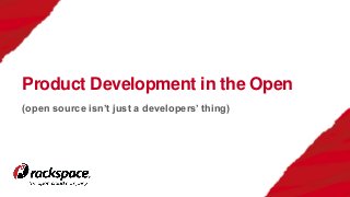 (open source isn’t just a developers’ thing)
Product Development in the Open
 