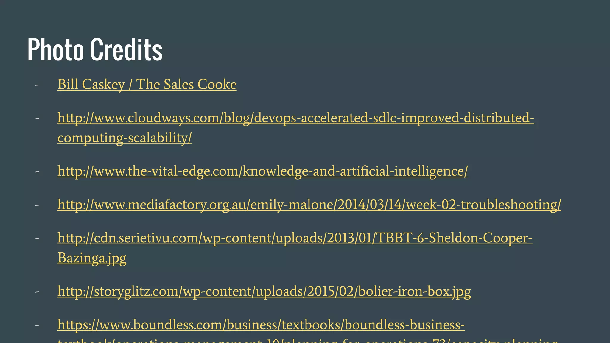 Photo Credits
- Bill Caskey / The Sales Cooke
- http://www.cloudways.com/blog/devops-accelerated-sdlc-improved-distributed-
computing-scalability/
- http://www.the-vital-edge.com/knowledge-and-artificial-intelligence/
- http://www.mediafactory.org.au/emily-malone/2014/03/14/week-02-troubleshooting/
- http://cdn.serietivu.com/wp-content/uploads/2013/01/TBBT-6-Sheldon-Cooper-
Bazinga.jpg
- http://storyglitz.com/wp-content/uploads/2015/02/bolier-iron-box.jpg
- https://www.boundless.com/business/textbooks/boundless-business-
 