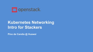 Kubernetes Networking
Intro for Stackers
Pino de Candia @ Huawei
 