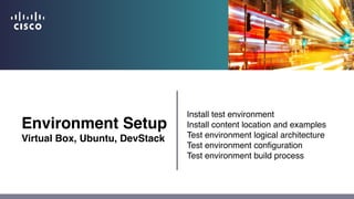 Environment Setup
Virtual Box, Ubuntu, DevStack
Install test environment
Install content location and examples
Test environment logical architecture
Test environment configuration
Test environment build process
 